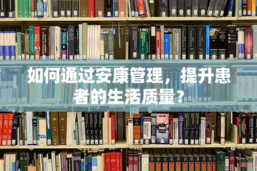 如何通过安康管理，提升患者的生活质量？