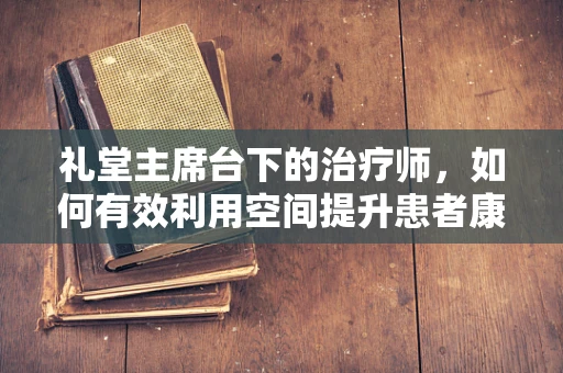 礼堂主席台下的治疗师，如何有效利用空间提升患者康复体验？