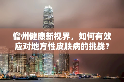 儋州健康新视界，如何有效应对地方性皮肤病的挑战？