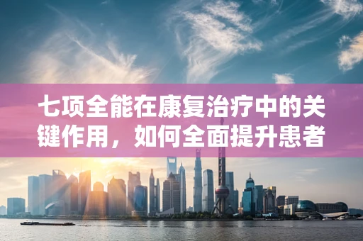 七项全能在康复治疗中的关键作用，如何全面提升患者功能恢复？