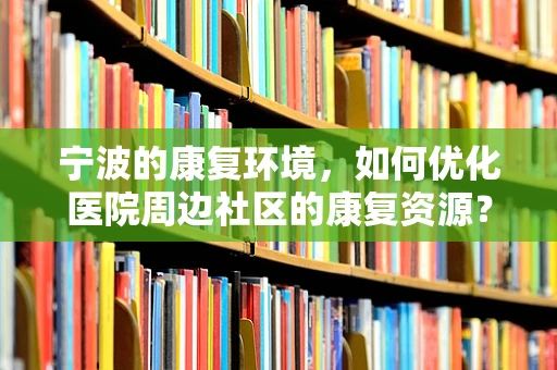 宁波的康复环境，如何优化医院周边社区的康复资源？