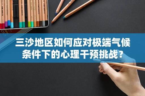 三沙地区如何应对极端气候条件下的心理干预挑战？
