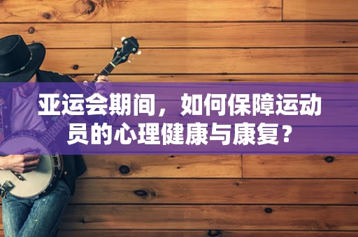 亚运会期间，如何保障运动员的心理健康与康复？