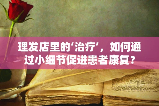 理发店里的‘治疗’，如何通过小细节促进患者康复？