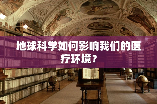 地球科学如何影响我们的医疗环境？