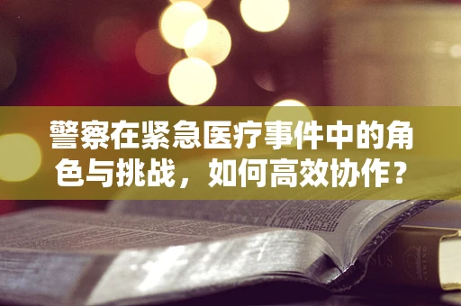 警察在紧急医疗事件中的角色与挑战，如何高效协作？