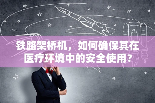 铁路架桥机，如何确保其在医疗环境中的安全使用？