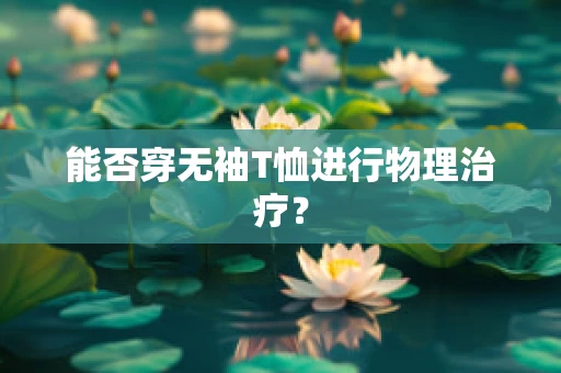 能否穿无袖T恤进行物理治疗？