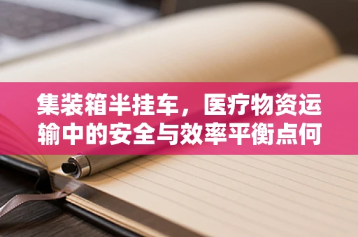 集装箱半挂车，医疗物资运输中的安全与效率平衡点何在？