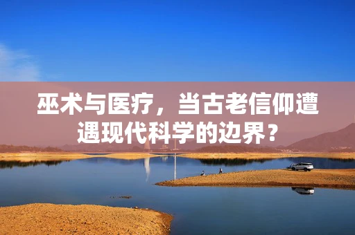 巫术与医疗，当古老信仰遭遇现代科学的边界？