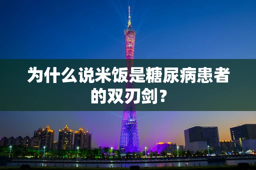 为什么说米饭是糖尿病患者的双刃剑？