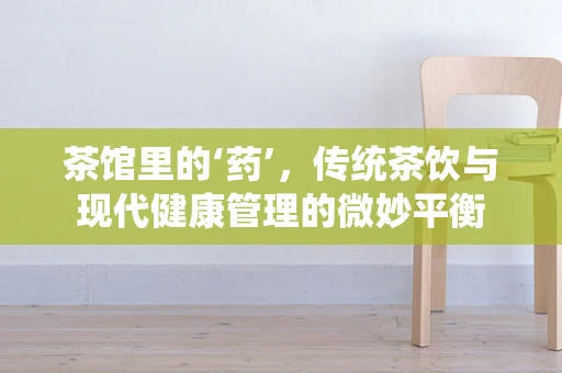 茶馆里的‘药’，传统茶饮与现代健康管理的微妙平衡