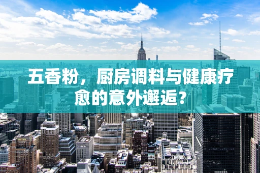 五香粉，厨房调料与健康疗愈的意外邂逅？