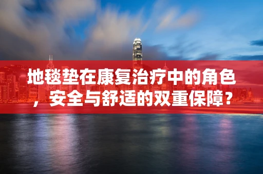 地毯垫在康复治疗中的角色，安全与舒适的双重保障？