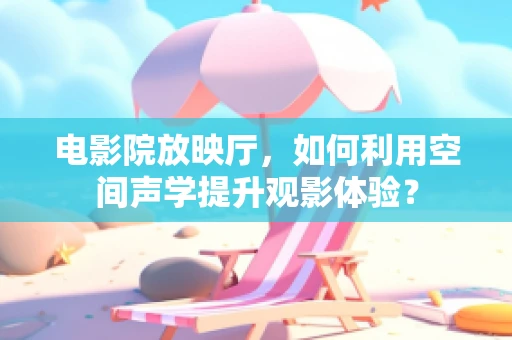 电影院放映厅，如何利用空间声学提升观影体验？