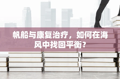 帆船与康复治疗，如何在海风中找回平衡？