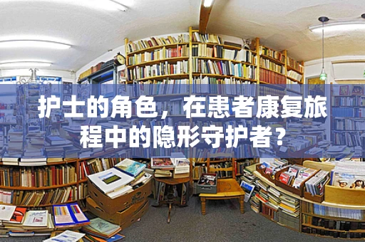 护士的角色，在患者康复旅程中的隐形守护者？