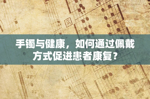 手镯与健康，如何通过佩戴方式促进患者康复？