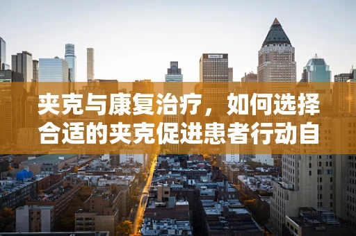 夹克与康复治疗，如何选择合适的夹克促进患者行动自由？