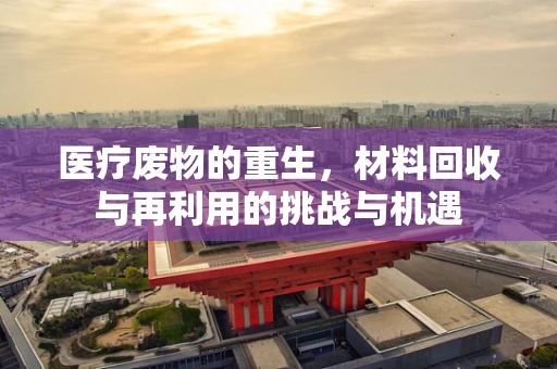医疗废物的重生，材料回收与再利用的挑战与机遇