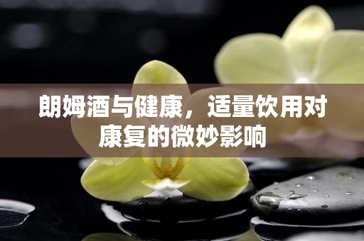朗姆酒与健康，适量饮用对康复的微妙影响