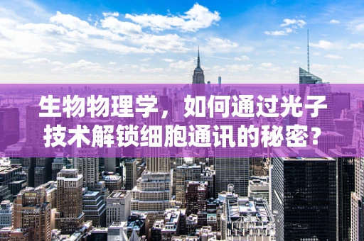生物物理学，如何通过光子技术解锁细胞通讯的秘密？