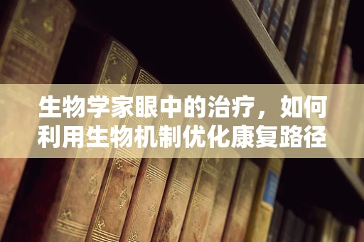生物学家眼中的治疗，如何利用生物机制优化康复路径？