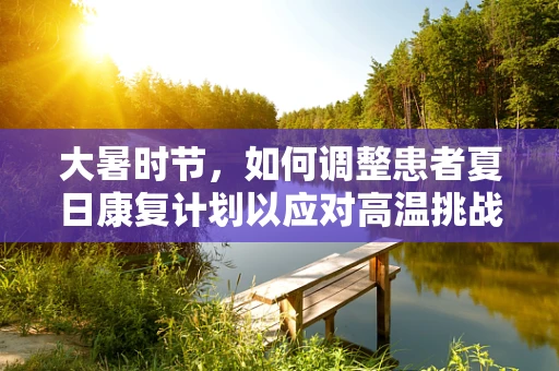 大暑时节，如何调整患者夏日康复计划以应对高温挑战？