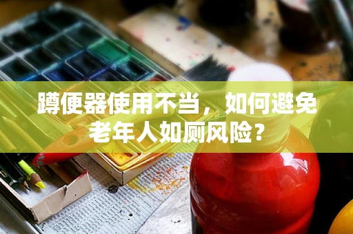蹲便器使用不当，如何避免老年人如厕风险？