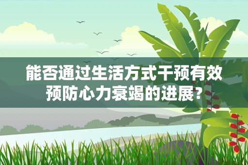 能否通过生活方式干预有效预防心力衰竭的进展？
