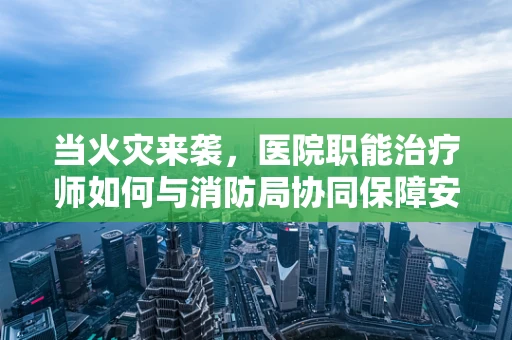 当火灾来袭，医院职能治疗师如何与消防局协同保障安全？