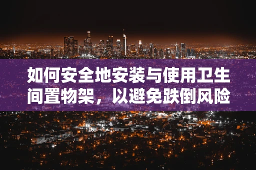 如何安全地安装与使用卫生间置物架，以避免跌倒风险？