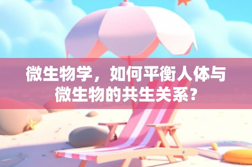 微生物学，如何平衡人体与微生物的共生关系？