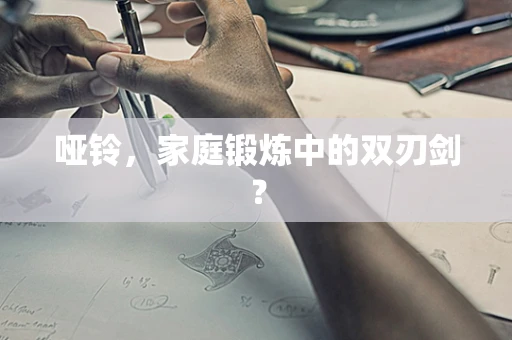 哑铃，家庭锻炼中的双刃剑？