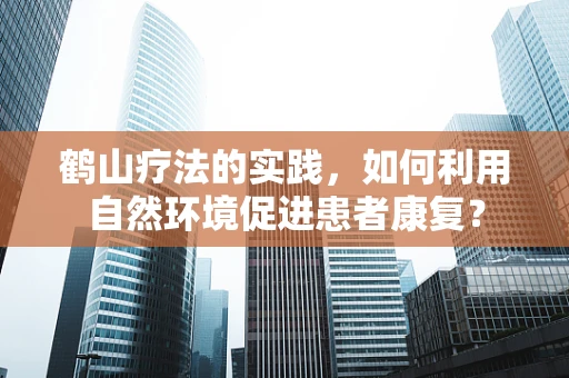 鹤山疗法的实践，如何利用自然环境促进患者康复？