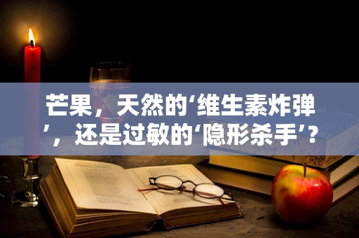 芒果，天然的‘维生素炸弹’，还是过敏的‘隐形杀手’？