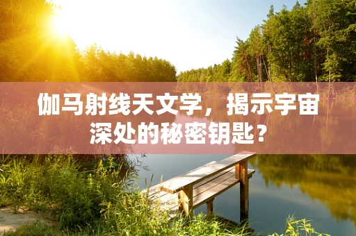 伽马射线天文学，揭示宇宙深处的秘密钥匙？