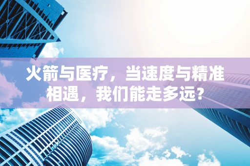 火箭与医疗，当速度与精准相遇，我们能走多远？