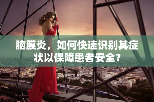 脑膜炎，如何快速识别其症状以保障患者安全？