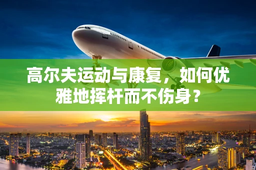 高尔夫运动与康复，如何优雅地挥杆而不伤身？