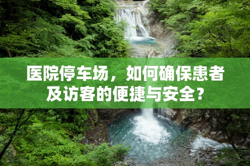 医院停车场，如何确保患者及访客的便捷与安全？