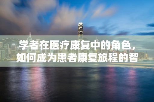 学者在医疗康复中的角色，如何成为患者康复旅程的智慧灯塔？