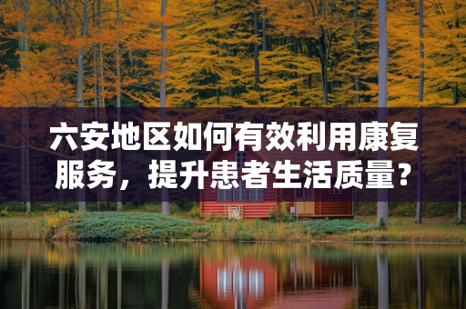 六安地区如何有效利用康复服务，提升患者生活质量？