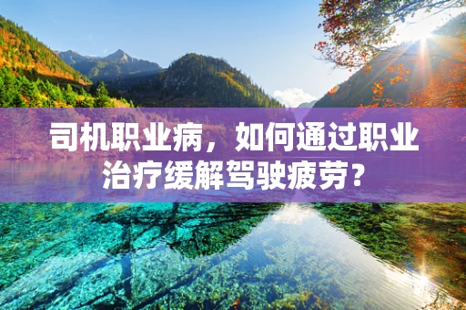 司机职业病，如何通过职业治疗缓解驾驶疲劳？
