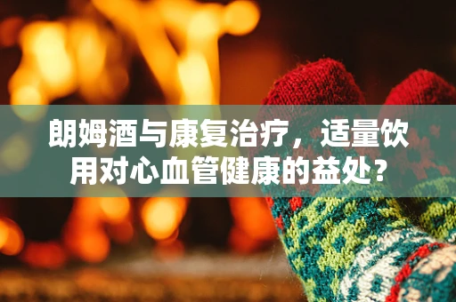 朗姆酒与康复治疗，适量饮用对心血管健康的益处？