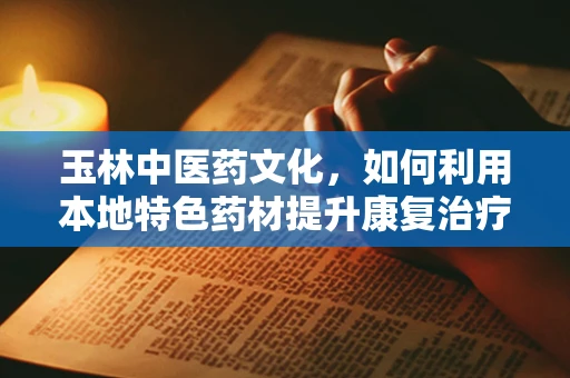 玉林中医药文化，如何利用本地特色药材提升康复治疗效果？