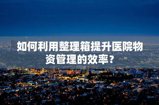 如何利用整理箱提升医院物资管理的效率？