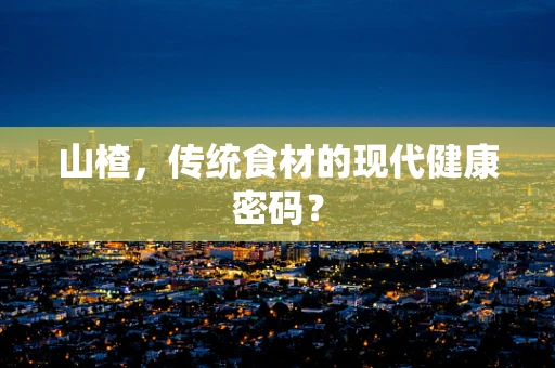 山楂，传统食材的现代健康密码？