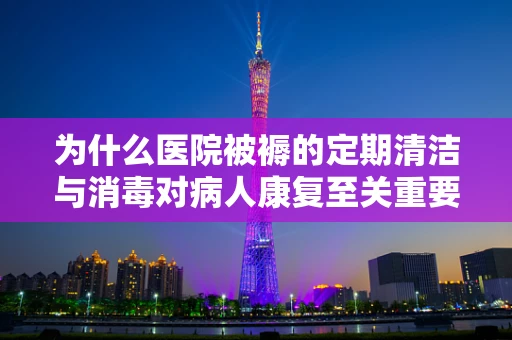 为什么医院被褥的定期清洁与消毒对病人康复至关重要？