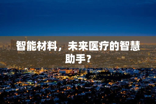 智能材料，未来医疗的智慧助手？